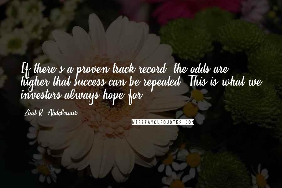 Ziad K. Abdelnour Quotes: If there's a proven track record, the odds are higher that success can be repeated. This is what we investors always hope for.