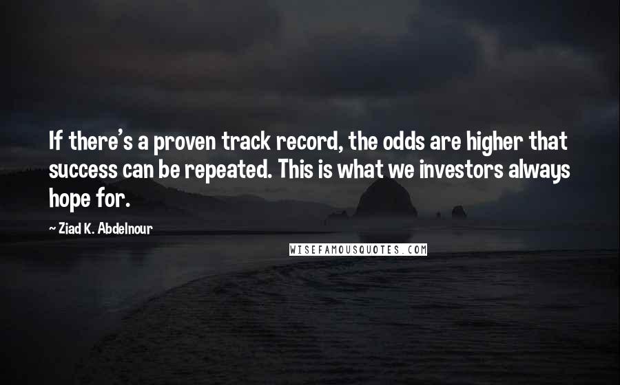 Ziad K. Abdelnour Quotes: If there's a proven track record, the odds are higher that success can be repeated. This is what we investors always hope for.