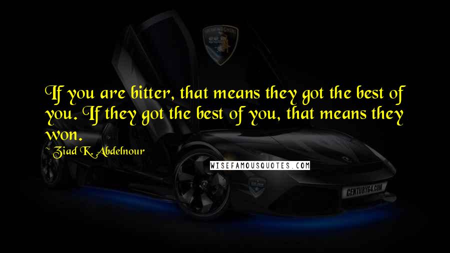 Ziad K. Abdelnour Quotes: If you are bitter, that means they got the best of you. If they got the best of you, that means they won.