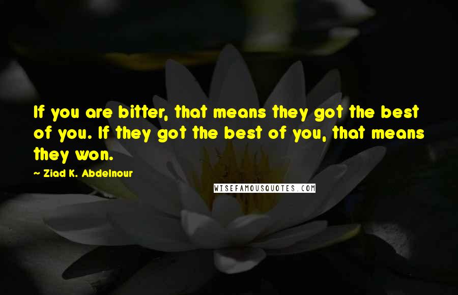 Ziad K. Abdelnour Quotes: If you are bitter, that means they got the best of you. If they got the best of you, that means they won.
