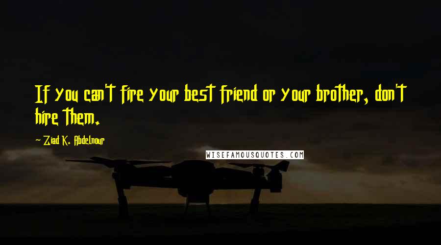 Ziad K. Abdelnour Quotes: If you can't fire your best friend or your brother, don't hire them.