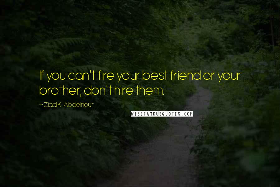 Ziad K. Abdelnour Quotes: If you can't fire your best friend or your brother, don't hire them.