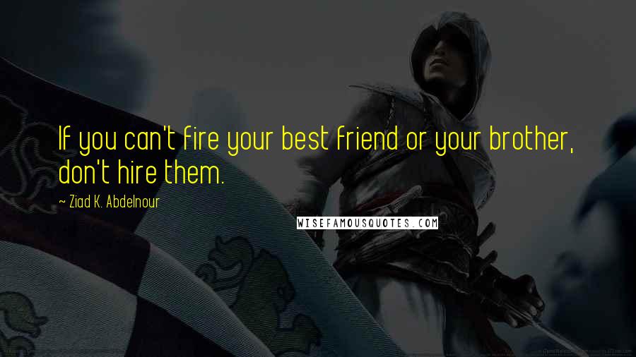 Ziad K. Abdelnour Quotes: If you can't fire your best friend or your brother, don't hire them.