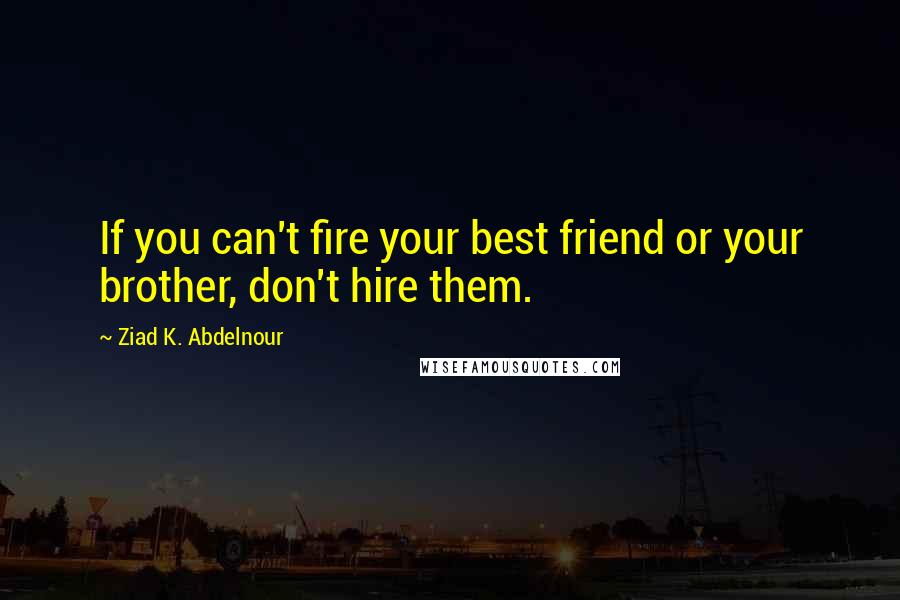 Ziad K. Abdelnour Quotes: If you can't fire your best friend or your brother, don't hire them.