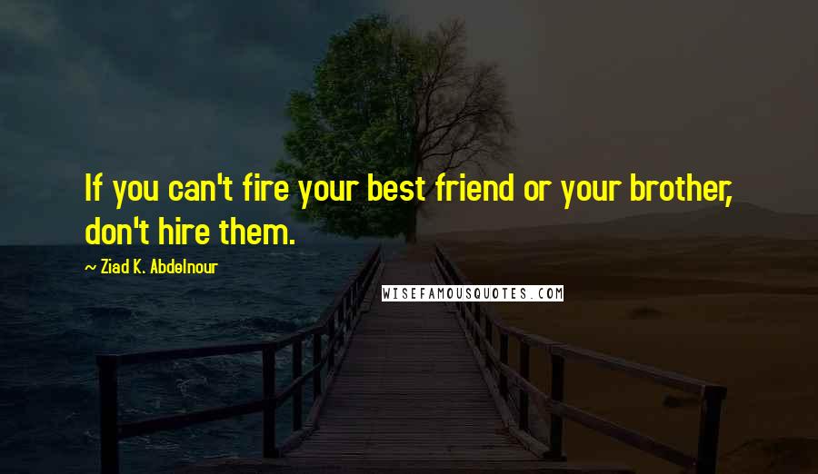 Ziad K. Abdelnour Quotes: If you can't fire your best friend or your brother, don't hire them.