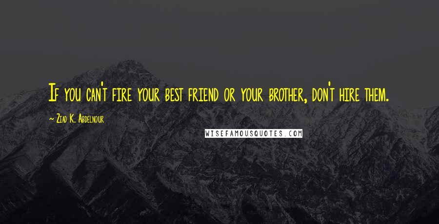 Ziad K. Abdelnour Quotes: If you can't fire your best friend or your brother, don't hire them.