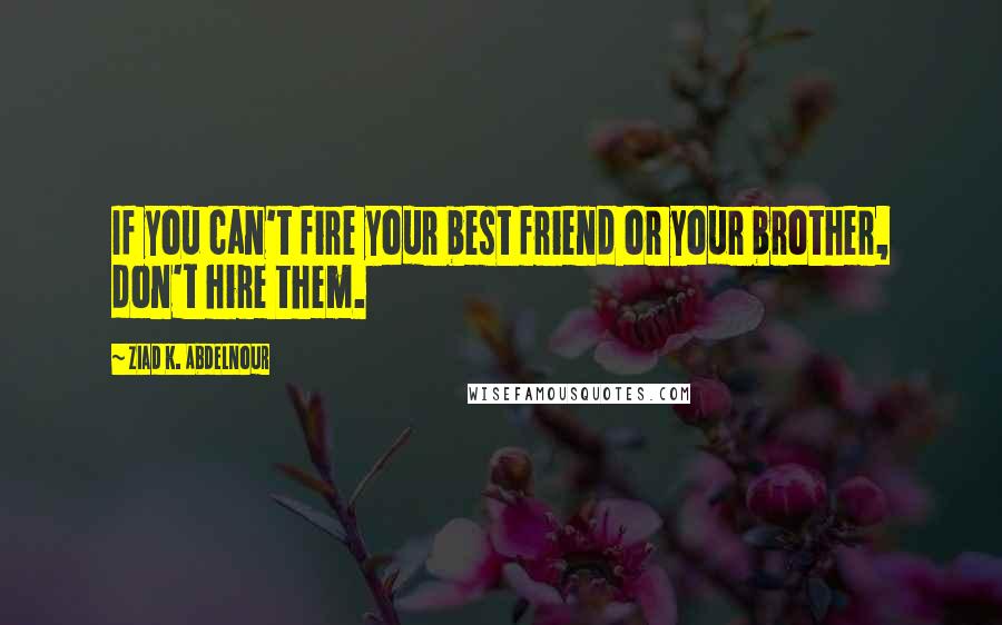 Ziad K. Abdelnour Quotes: If you can't fire your best friend or your brother, don't hire them.