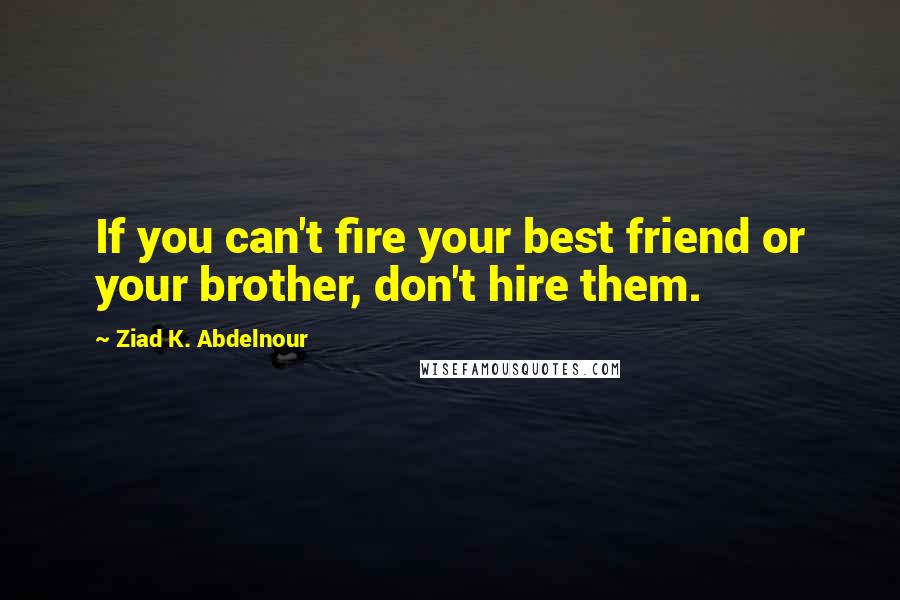 Ziad K. Abdelnour Quotes: If you can't fire your best friend or your brother, don't hire them.