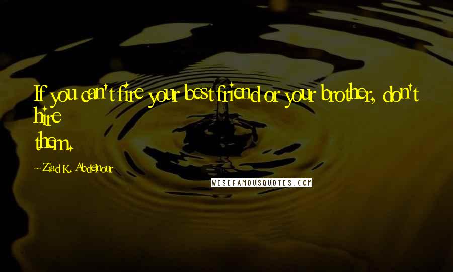 Ziad K. Abdelnour Quotes: If you can't fire your best friend or your brother, don't hire them.