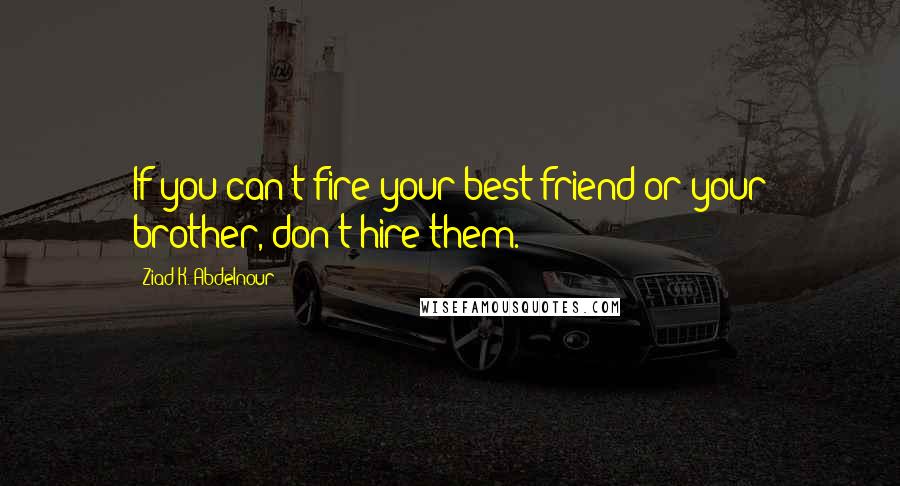 Ziad K. Abdelnour Quotes: If you can't fire your best friend or your brother, don't hire them.