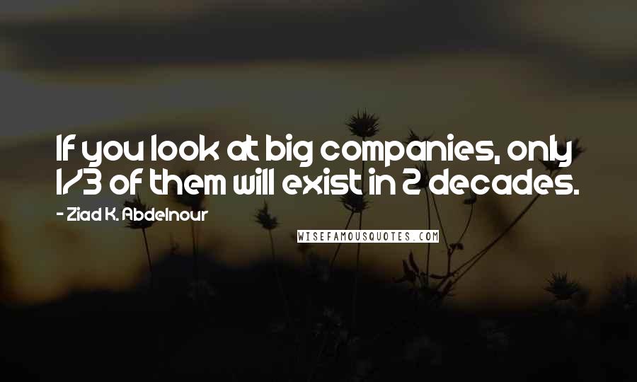 Ziad K. Abdelnour Quotes: If you look at big companies, only 1/3 of them will exist in 2 decades.