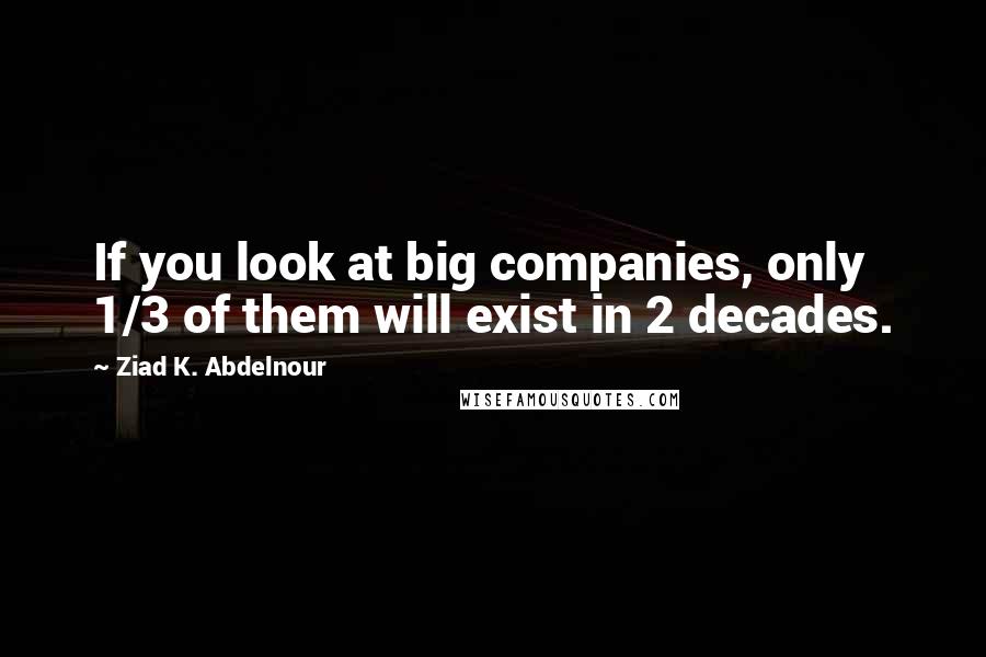 Ziad K. Abdelnour Quotes: If you look at big companies, only 1/3 of them will exist in 2 decades.