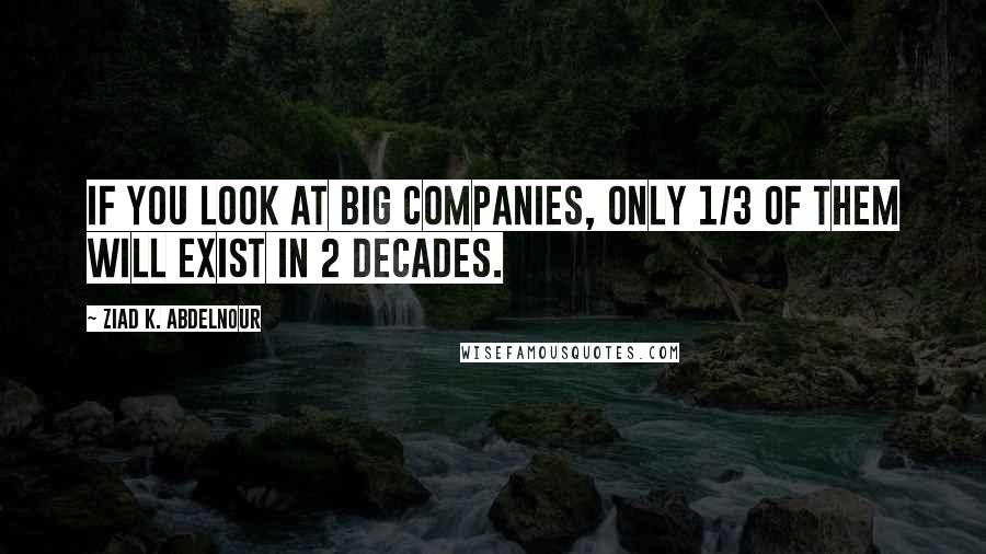 Ziad K. Abdelnour Quotes: If you look at big companies, only 1/3 of them will exist in 2 decades.