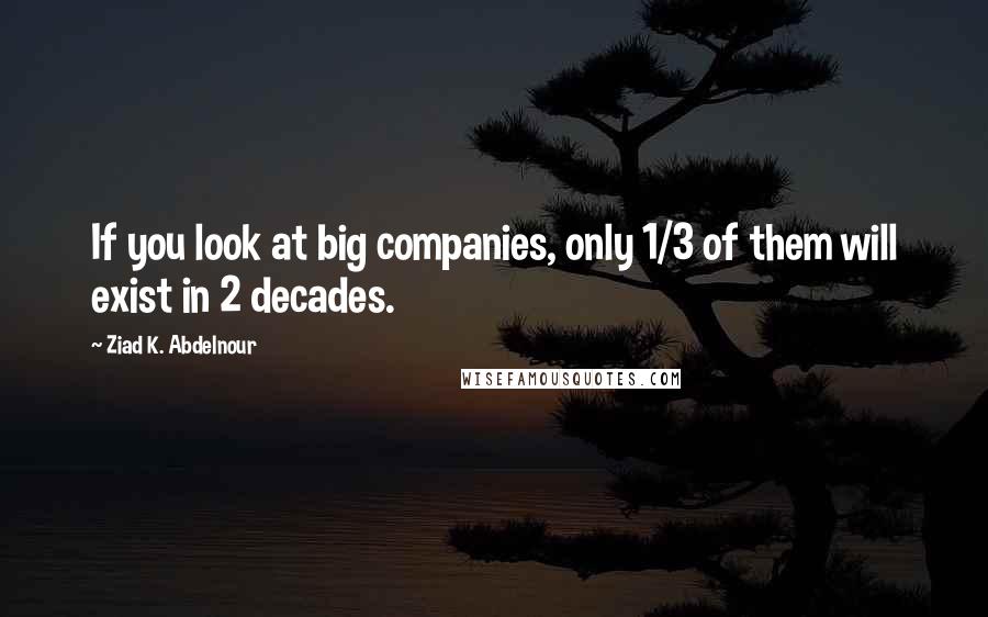 Ziad K. Abdelnour Quotes: If you look at big companies, only 1/3 of them will exist in 2 decades.