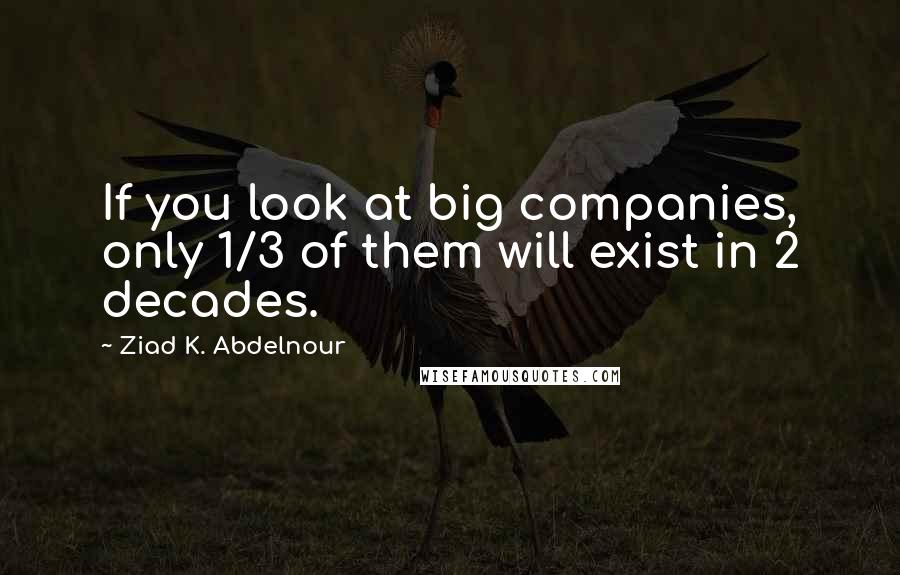 Ziad K. Abdelnour Quotes: If you look at big companies, only 1/3 of them will exist in 2 decades.