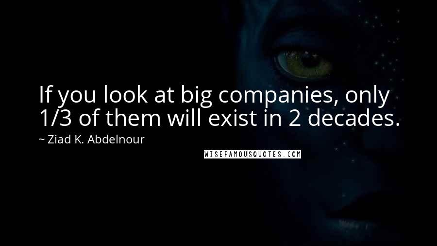 Ziad K. Abdelnour Quotes: If you look at big companies, only 1/3 of them will exist in 2 decades.