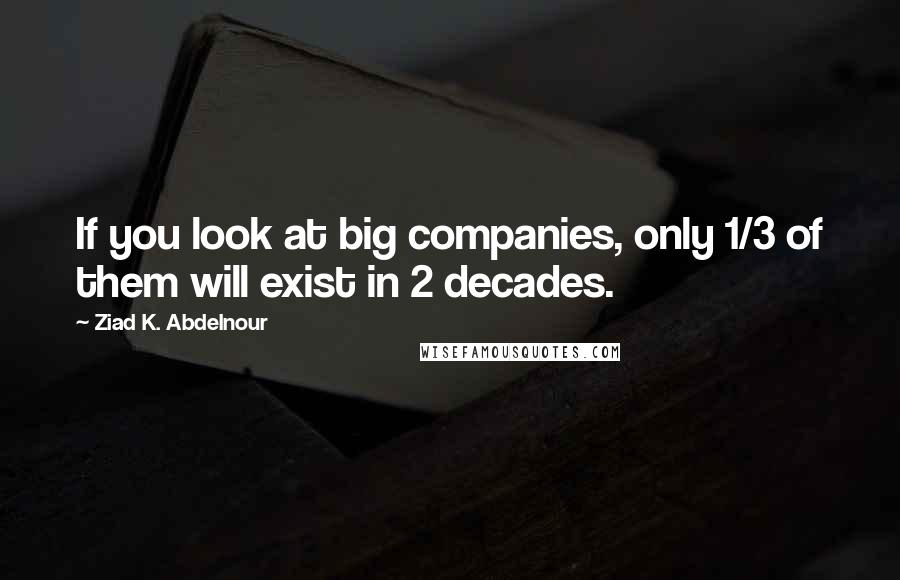 Ziad K. Abdelnour Quotes: If you look at big companies, only 1/3 of them will exist in 2 decades.