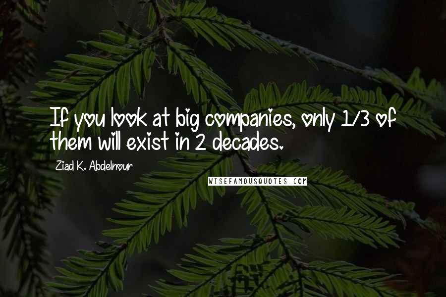Ziad K. Abdelnour Quotes: If you look at big companies, only 1/3 of them will exist in 2 decades.