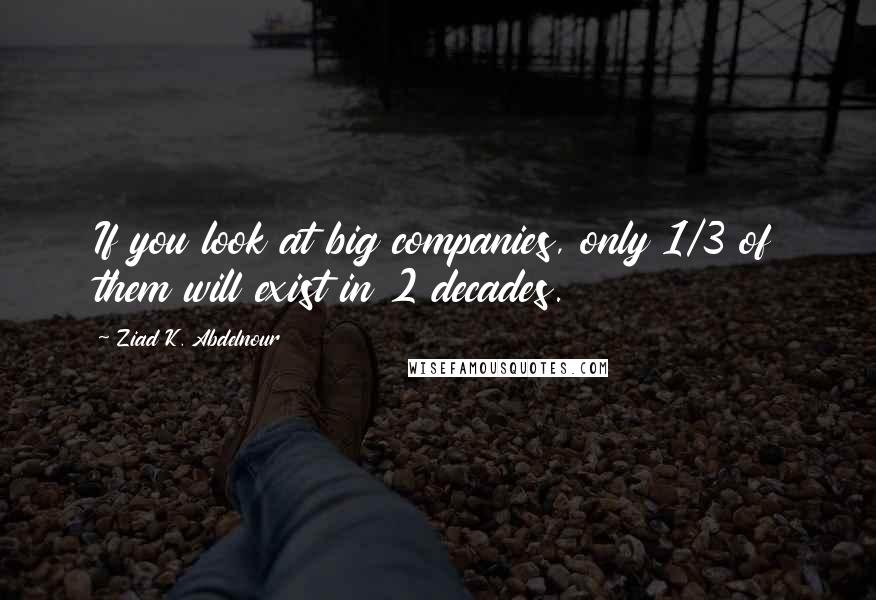 Ziad K. Abdelnour Quotes: If you look at big companies, only 1/3 of them will exist in 2 decades.