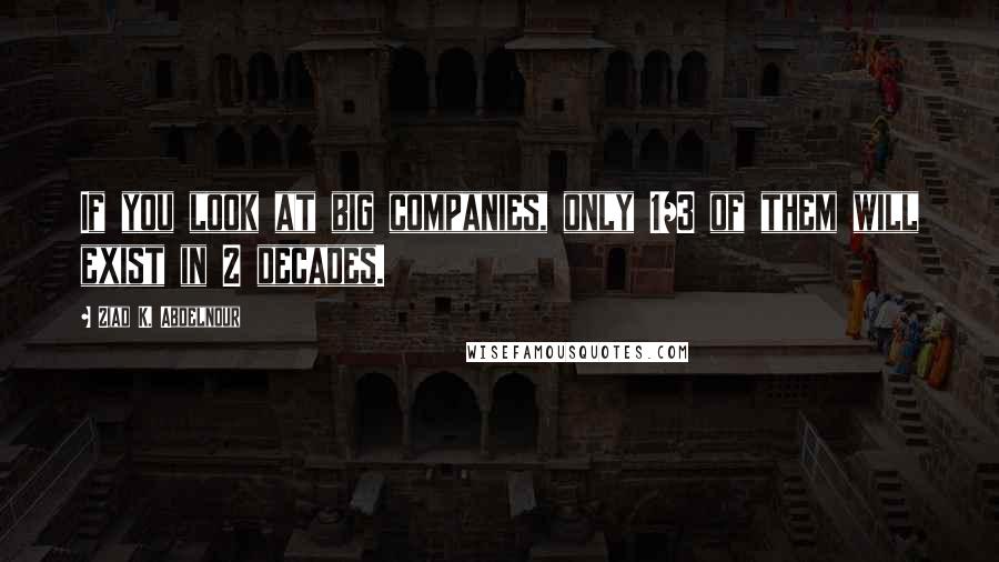 Ziad K. Abdelnour Quotes: If you look at big companies, only 1/3 of them will exist in 2 decades.