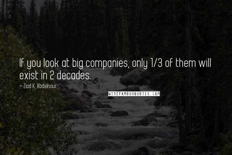 Ziad K. Abdelnour Quotes: If you look at big companies, only 1/3 of them will exist in 2 decades.