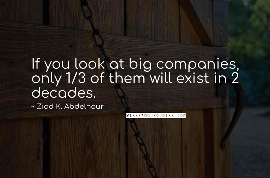 Ziad K. Abdelnour Quotes: If you look at big companies, only 1/3 of them will exist in 2 decades.