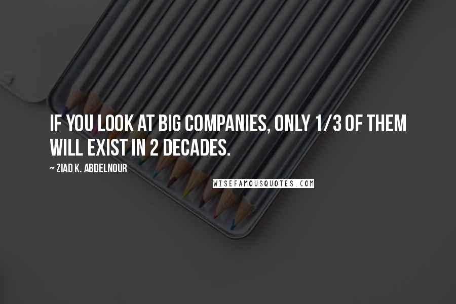 Ziad K. Abdelnour Quotes: If you look at big companies, only 1/3 of them will exist in 2 decades.