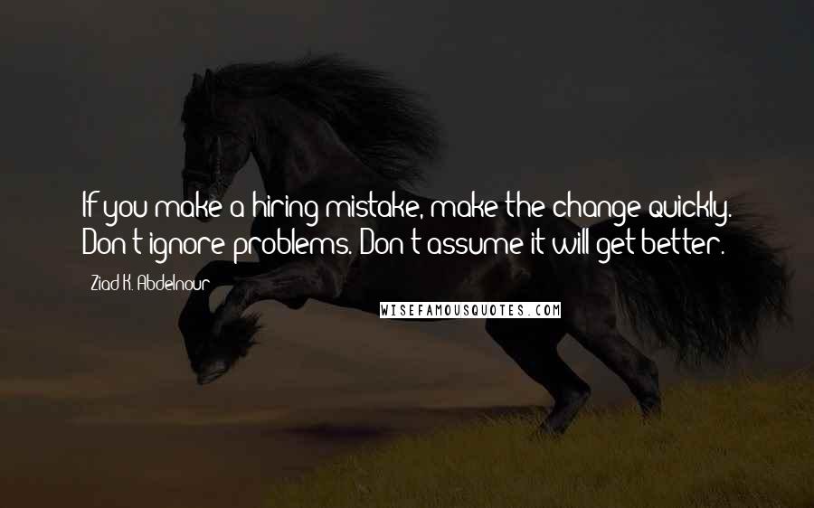 Ziad K. Abdelnour Quotes: If you make a hiring mistake, make the change quickly. Don't ignore problems. Don't assume it will get better.