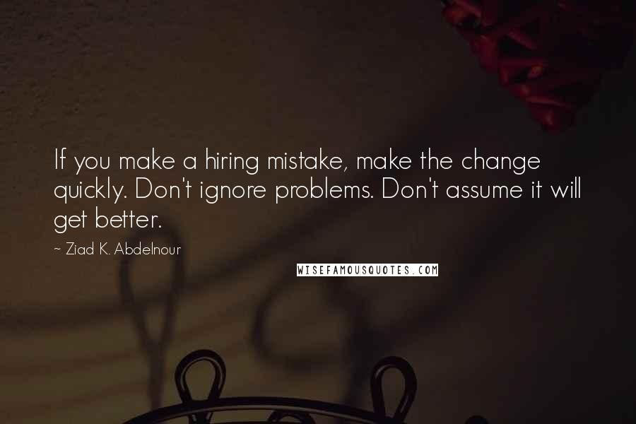 Ziad K. Abdelnour Quotes: If you make a hiring mistake, make the change quickly. Don't ignore problems. Don't assume it will get better.