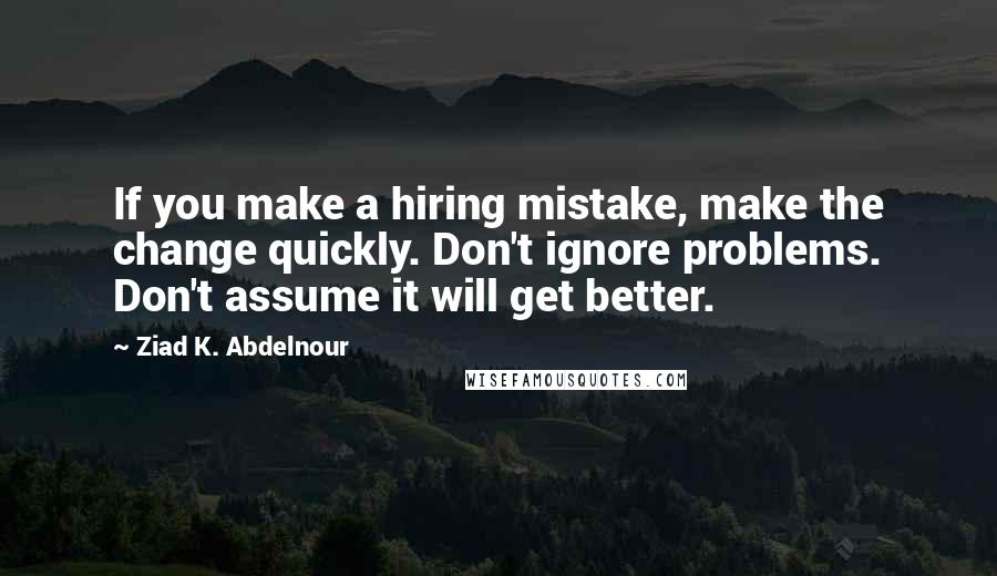 Ziad K. Abdelnour Quotes: If you make a hiring mistake, make the change quickly. Don't ignore problems. Don't assume it will get better.