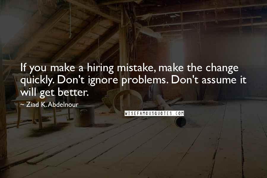 Ziad K. Abdelnour Quotes: If you make a hiring mistake, make the change quickly. Don't ignore problems. Don't assume it will get better.