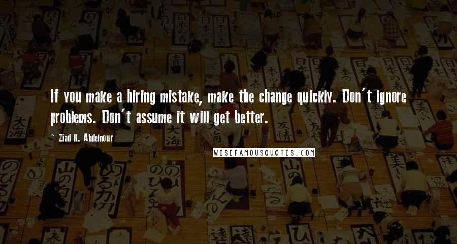 Ziad K. Abdelnour Quotes: If you make a hiring mistake, make the change quickly. Don't ignore problems. Don't assume it will get better.