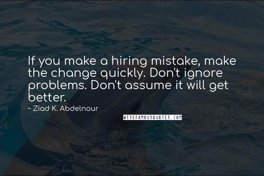 Ziad K. Abdelnour Quotes: If you make a hiring mistake, make the change quickly. Don't ignore problems. Don't assume it will get better.