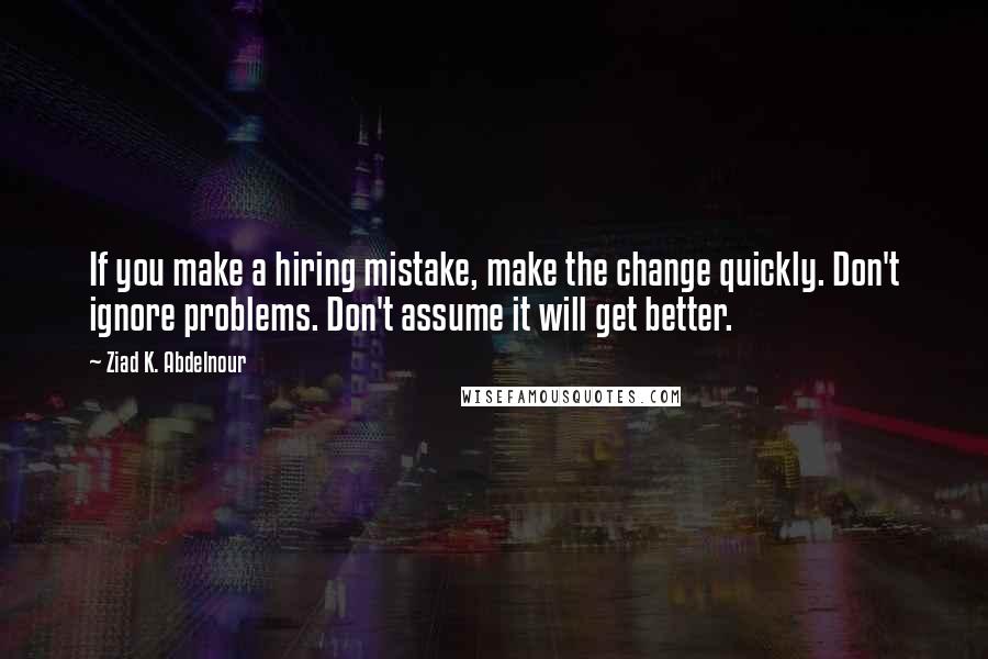 Ziad K. Abdelnour Quotes: If you make a hiring mistake, make the change quickly. Don't ignore problems. Don't assume it will get better.