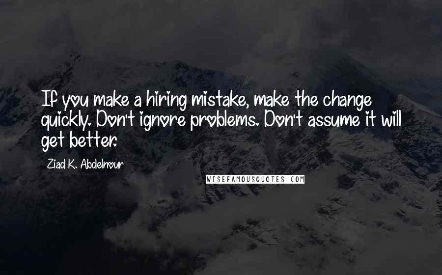 Ziad K. Abdelnour Quotes: If you make a hiring mistake, make the change quickly. Don't ignore problems. Don't assume it will get better.