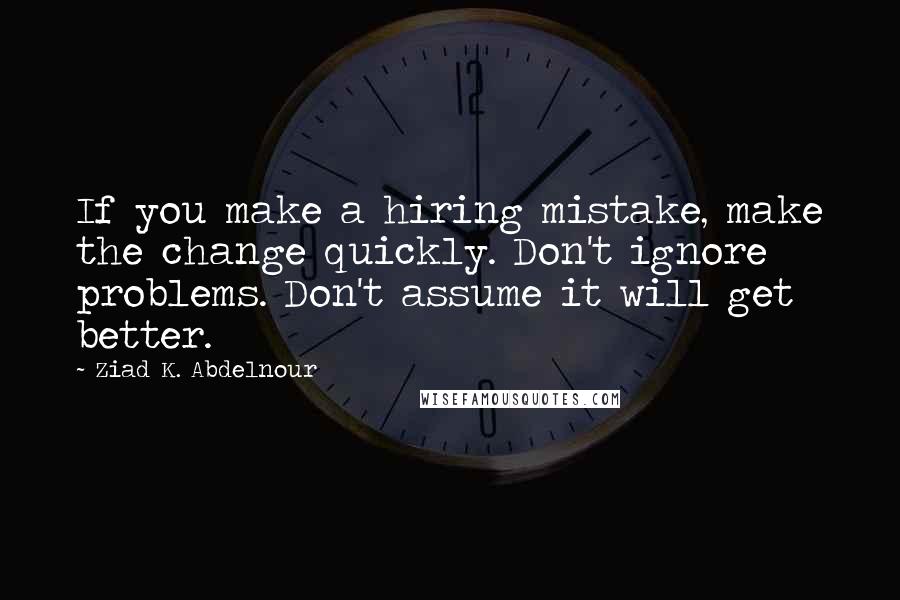 Ziad K. Abdelnour Quotes: If you make a hiring mistake, make the change quickly. Don't ignore problems. Don't assume it will get better.