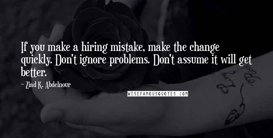 Ziad K. Abdelnour Quotes: If you make a hiring mistake, make the change quickly. Don't ignore problems. Don't assume it will get better.