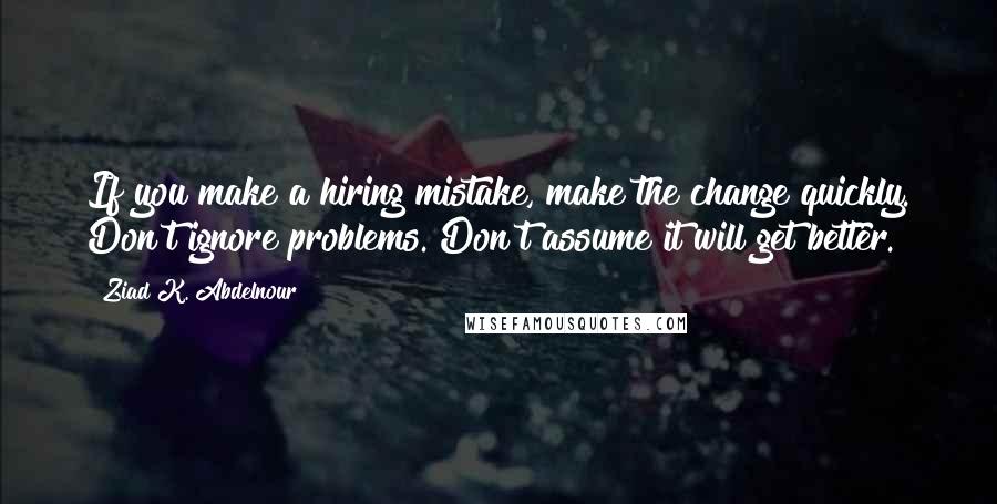 Ziad K. Abdelnour Quotes: If you make a hiring mistake, make the change quickly. Don't ignore problems. Don't assume it will get better.