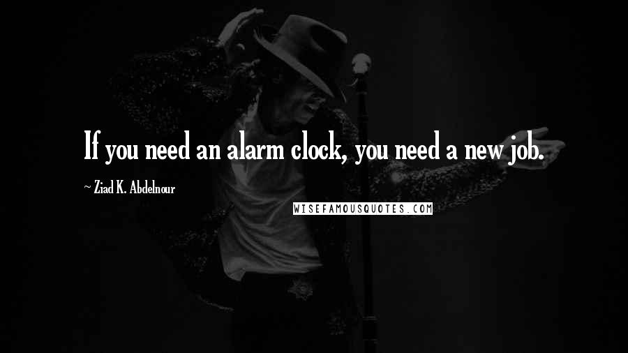 Ziad K. Abdelnour Quotes: If you need an alarm clock, you need a new job.