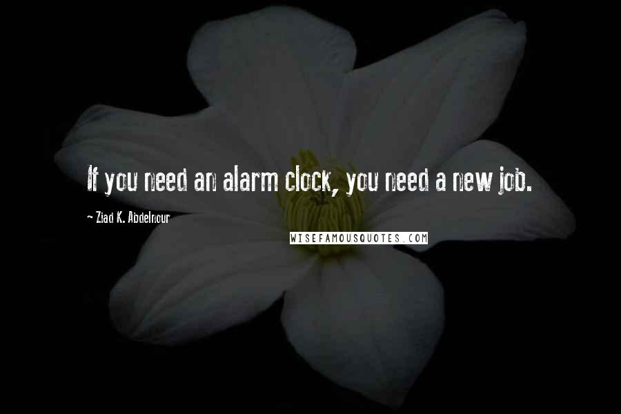 Ziad K. Abdelnour Quotes: If you need an alarm clock, you need a new job.