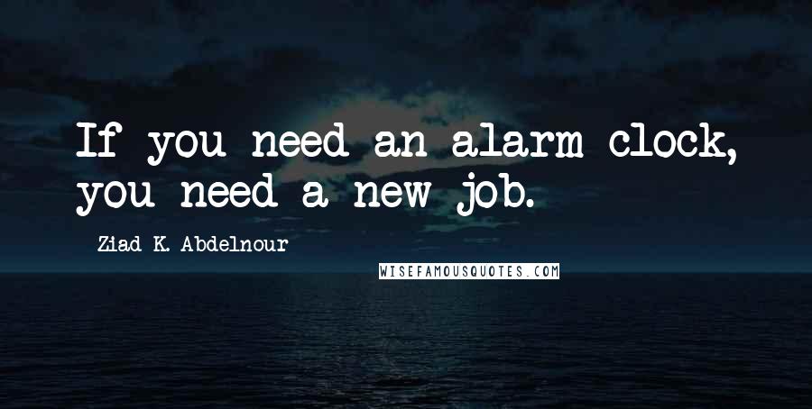 Ziad K. Abdelnour Quotes: If you need an alarm clock, you need a new job.