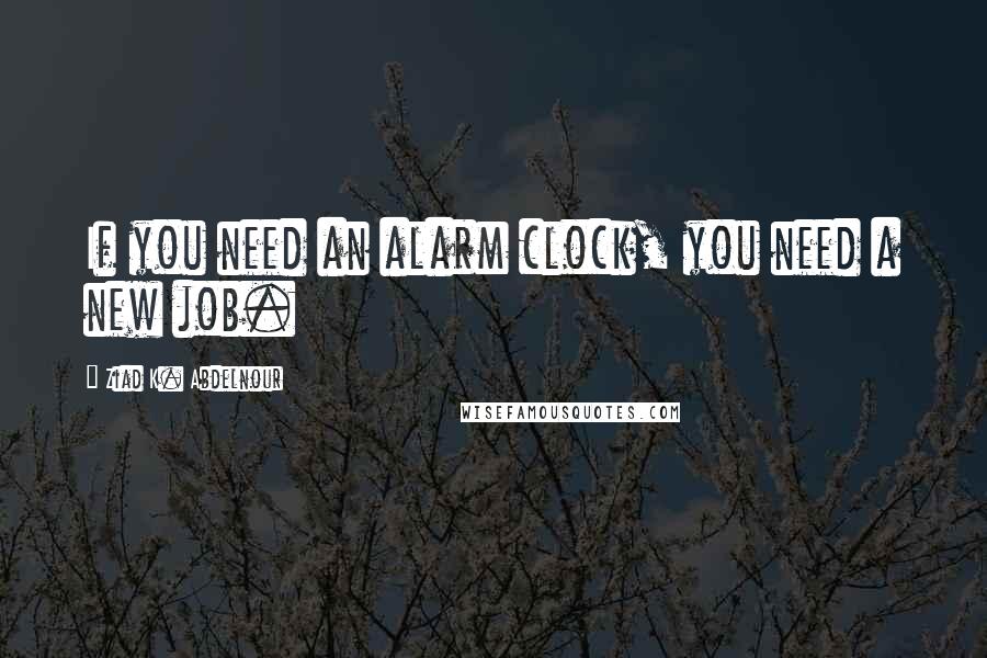 Ziad K. Abdelnour Quotes: If you need an alarm clock, you need a new job.