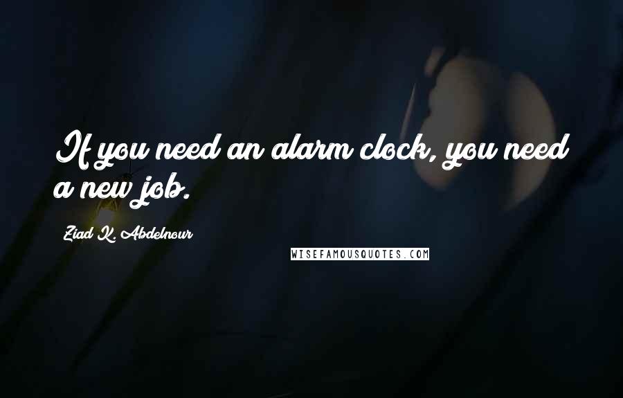 Ziad K. Abdelnour Quotes: If you need an alarm clock, you need a new job.