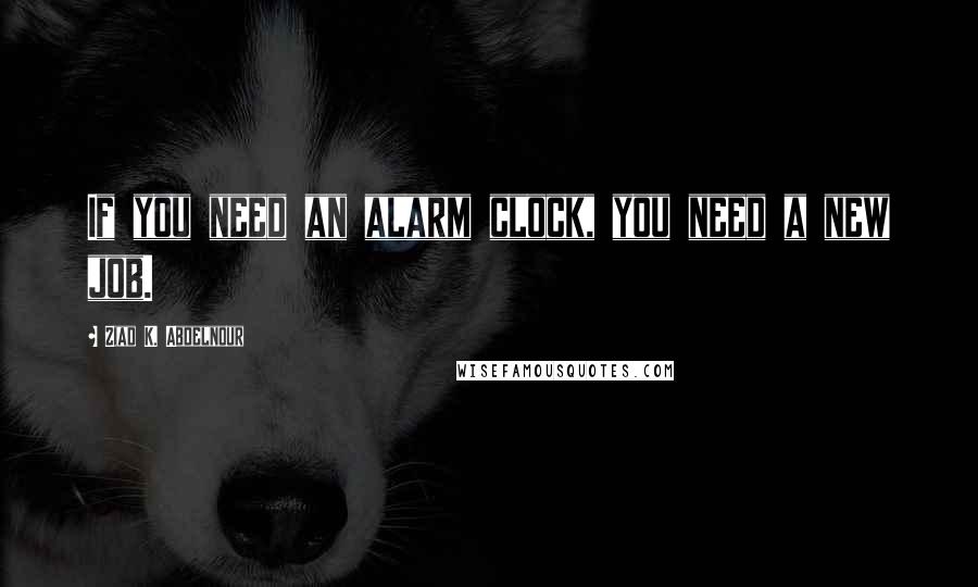 Ziad K. Abdelnour Quotes: If you need an alarm clock, you need a new job.