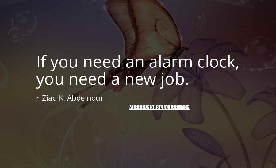 Ziad K. Abdelnour Quotes: If you need an alarm clock, you need a new job.