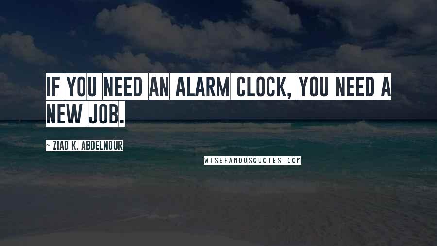 Ziad K. Abdelnour Quotes: If you need an alarm clock, you need a new job.