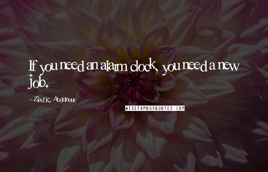 Ziad K. Abdelnour Quotes: If you need an alarm clock, you need a new job.