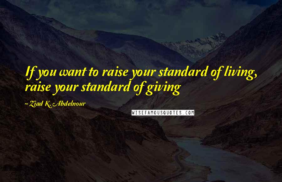 Ziad K. Abdelnour Quotes: If you want to raise your standard of living, raise your standard of giving