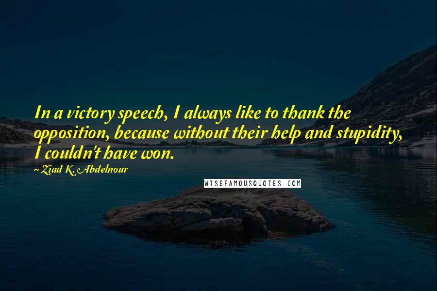 Ziad K. Abdelnour Quotes: In a victory speech, I always like to thank the opposition, because without their help and stupidity, I couldn't have won.