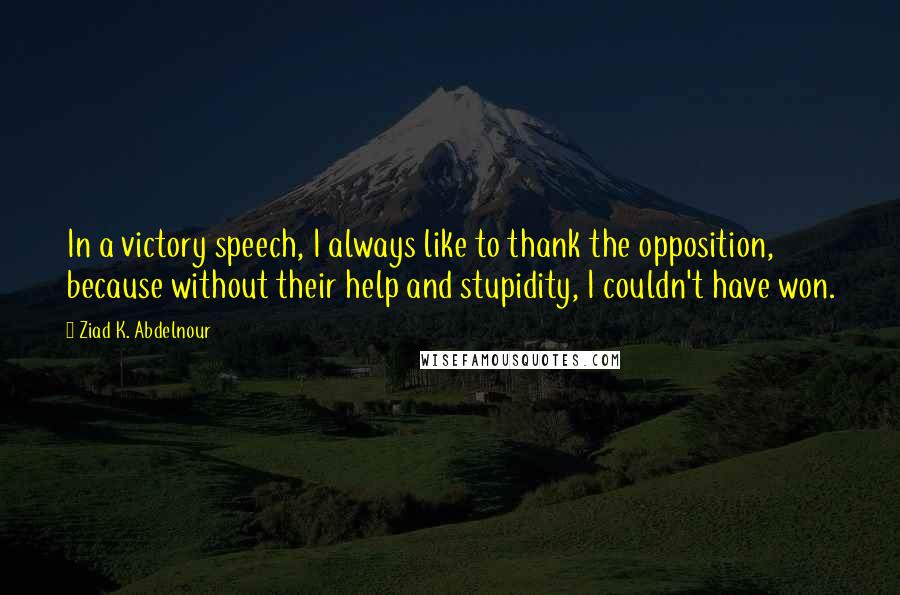 Ziad K. Abdelnour Quotes: In a victory speech, I always like to thank the opposition, because without their help and stupidity, I couldn't have won.